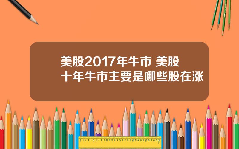 美股2017年牛市 美股十年牛市主要是哪些股在涨